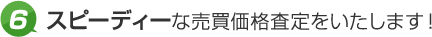 6.スピーディーな売買価格査定をいたします！