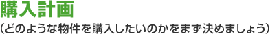 購入計画（どのような物件を購入したいのかをまず決めましょう）