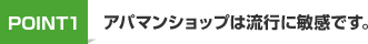 Point.1 アパマンショップは流行に敏感です。