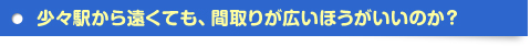 少々駅から遠くても、間取りが広いほうがいいのか？