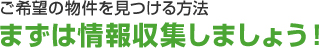 ご希望の物件を見つける方法　まずは情報収集しましょう！