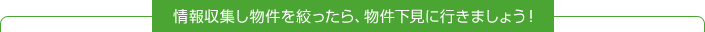 情報収集し物件を絞ったら、物件下見に行きましょう！